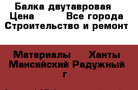 Балка двутавровая › Цена ­ 180 - Все города Строительство и ремонт » Материалы   . Ханты-Мансийский,Радужный г.